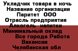 Укладчик товара в ночь › Название организации ­ Паритет, ООО › Отрасль предприятия ­ Алкоголь, напитки › Минимальный оклад ­ 26 000 - Все города Работа » Вакансии   . Челябинская обл.,Трехгорный г.